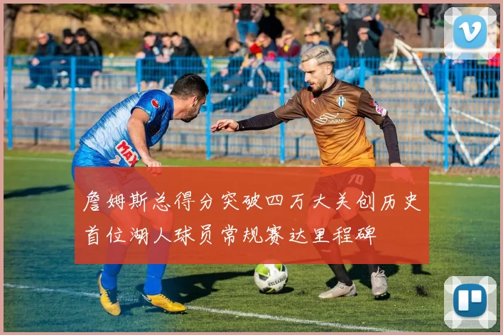 詹姆斯总得分突破四万大关创历史首位湖人球员常规赛达里程碑