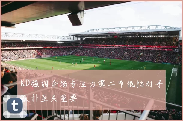 KD强调全场专注力第二节抵挡对手反扑至关重要
