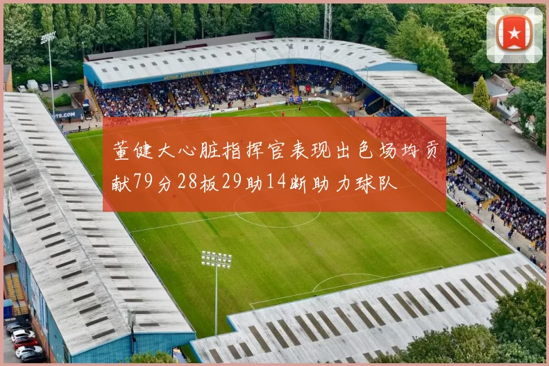 董健大心脏指挥官表现出色场均贡献79分28板29助14断助力球队