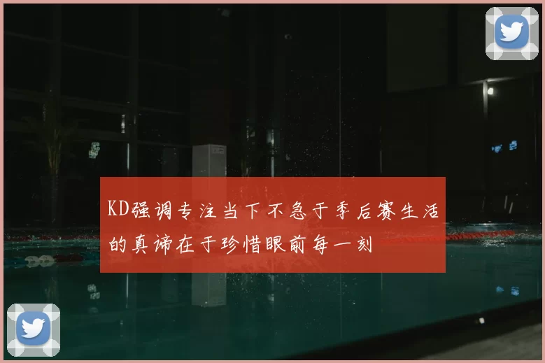KD强调专注当下不急于季后赛生活的真谛在于珍惜眼前每一刻