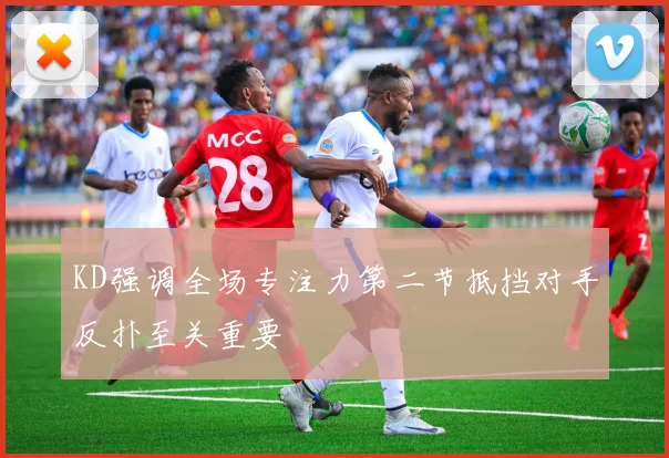 KD强调全场专注力第二节抵挡对手反扑至关重要