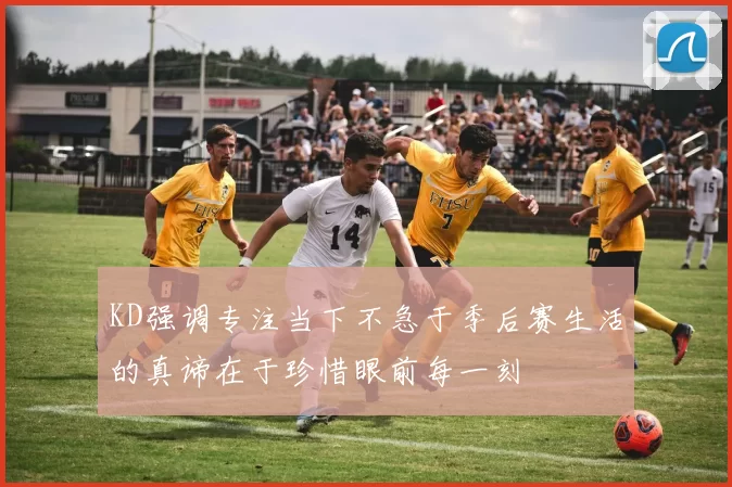 KD强调专注当下不急于季后赛生活的真谛在于珍惜眼前每一刻