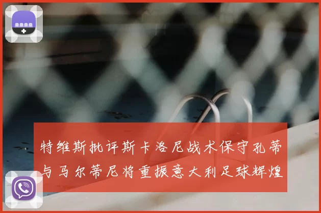 特维斯批评斯卡洛尼战术保守孔蒂与马尔蒂尼将重振意大利足球辉煌