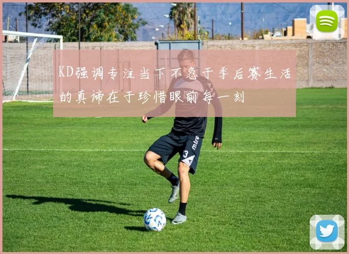 KD强调专注当下不急于季后赛生活的真谛在于珍惜眼前每一刻