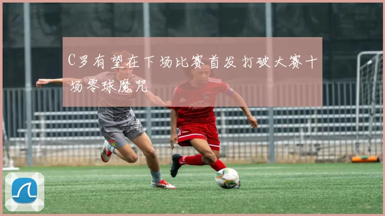 C罗有望在下场比赛首发打破大赛十场零球魔咒