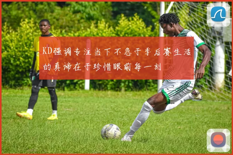 KD强调专注当下不急于季后赛生活的真谛在于珍惜眼前每一刻