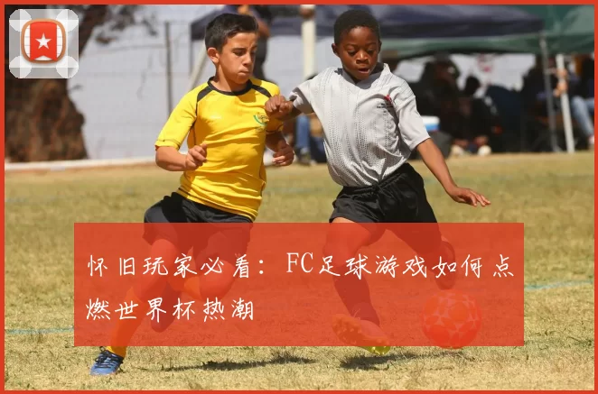 怀旧玩家必看:FC足球游戏如何点燃世界杯热潮