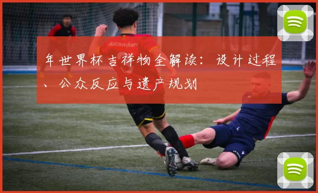 年世界杯吉祥物全解读：设计过程、公众反应与遗产规划