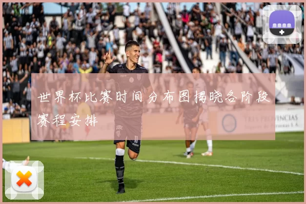 世界杯比赛时间分布图揭晓各阶段赛程安排