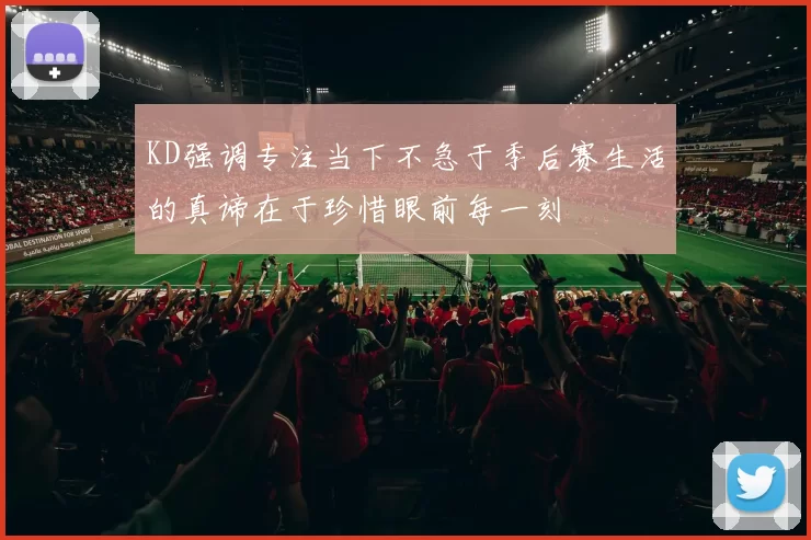 KD强调专注当下不急于季后赛生活的真谛在于珍惜眼前每一刻