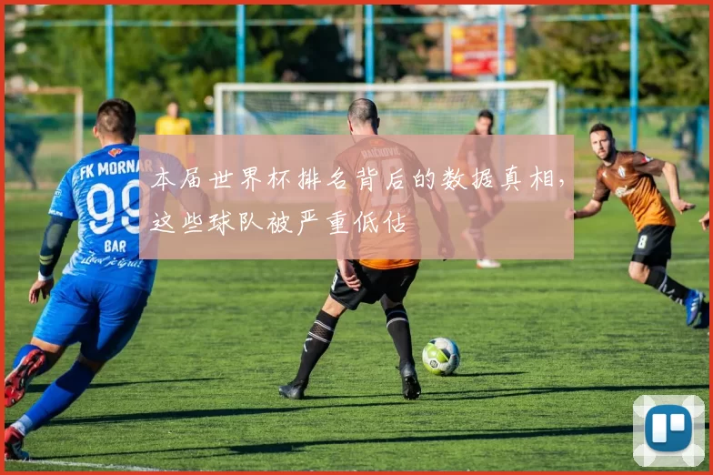 本届世界杯排名背后的数据真相，这些球队被严重低估