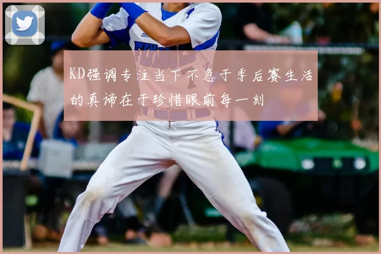 KD强调专注当下不急于季后赛生活的真谛在于珍惜眼前每一刻