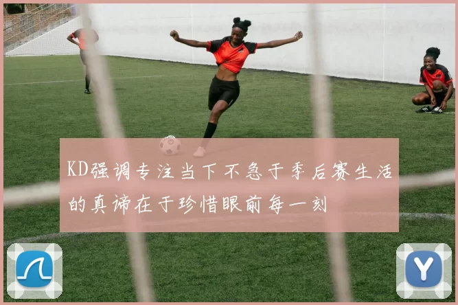 KD强调专注当下不急于季后赛生活的真谛在于珍惜眼前每一刻