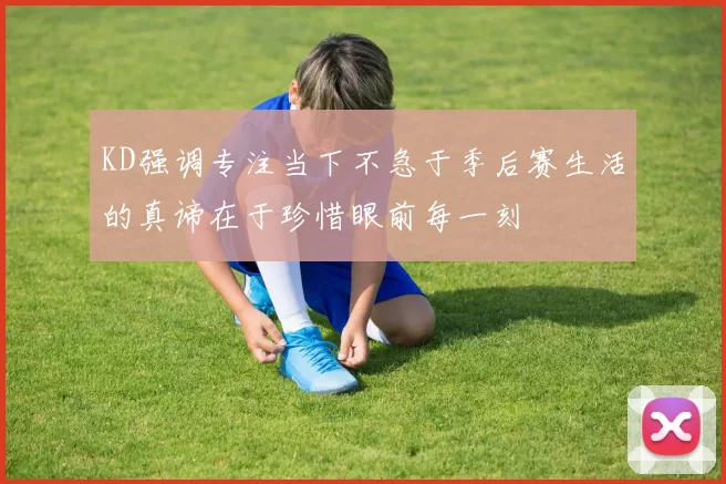 KD强调专注当下不急于季后赛生活的真谛在于珍惜眼前每一刻