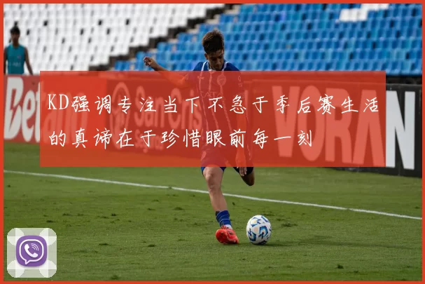 KD强调专注当下不急于季后赛生活的真谛在于珍惜眼前每一刻