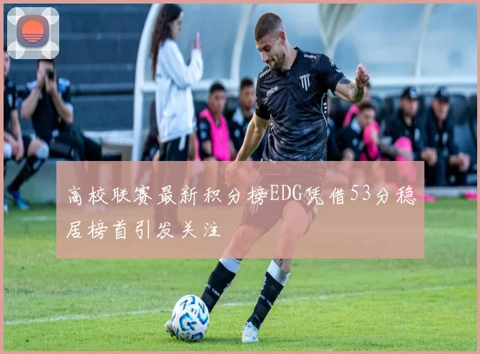 高校联赛最新积分榜EDG凭借53分稳居榜首引发关注