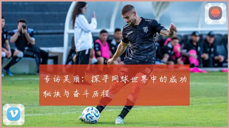 专访吴丽：探寻网球世界中的成功秘诀与奋斗历程