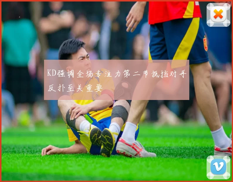 KD强调全场专注力第二节抵挡对手反扑至关重要