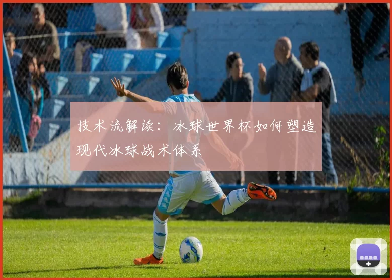 技术流解读：冰球世界杯如何塑造现代冰球战术体系