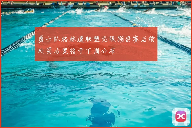 勇士队格林遭联盟无限期禁赛后续处罚方案将于下周公布