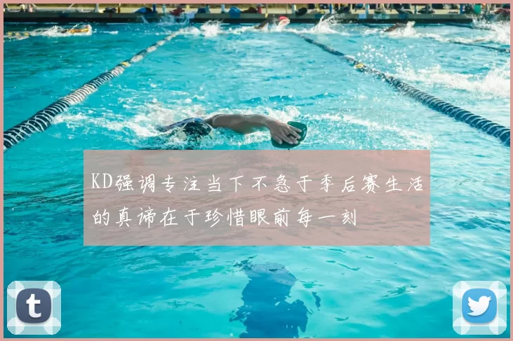 KD强调专注当下不急于季后赛生活的真谛在于珍惜眼前每一刻