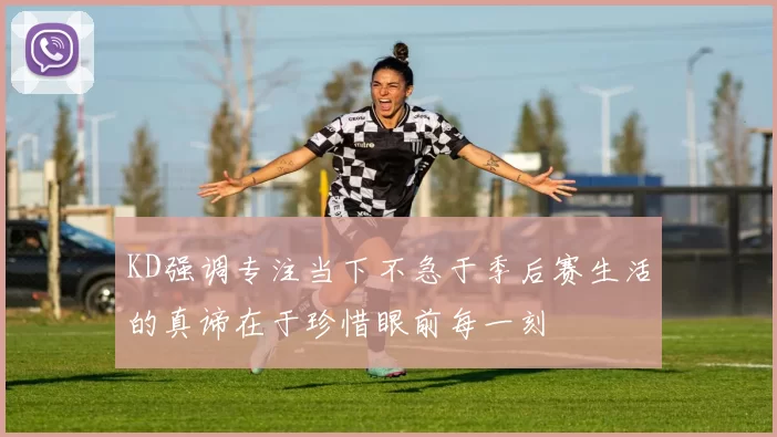 KD强调专注当下不急于季后赛生活的真谛在于珍惜眼前每一刻
