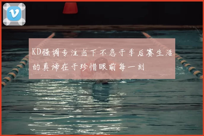 KD强调专注当下不急于季后赛生活的真谛在于珍惜眼前每一刻