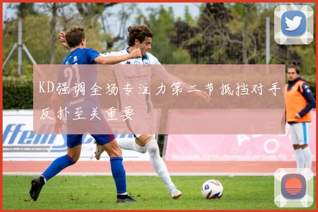KD强调全场专注力第二节抵挡对手反扑至关重要
