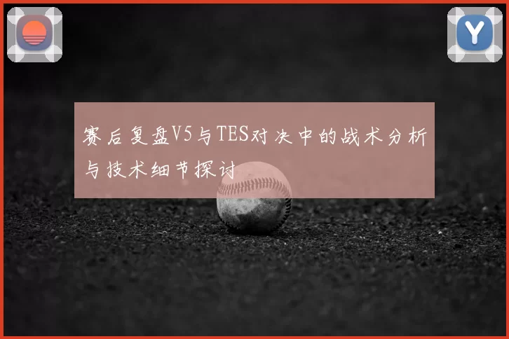赛后复盘V5与TES对决中的战术分析与技术细节探讨
