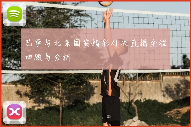 巴萨与北京国安精彩对决直播全程回顾与分析