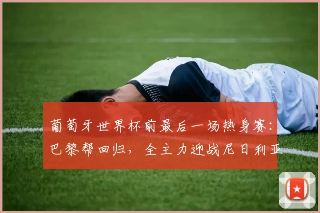葡萄牙世界杯前最后一场热身赛:巴黎帮回归,全主力迎战尼日利亚