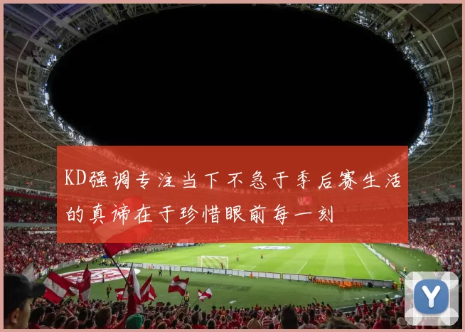 KD强调专注当下不急于季后赛生活的真谛在于珍惜眼前每一刻