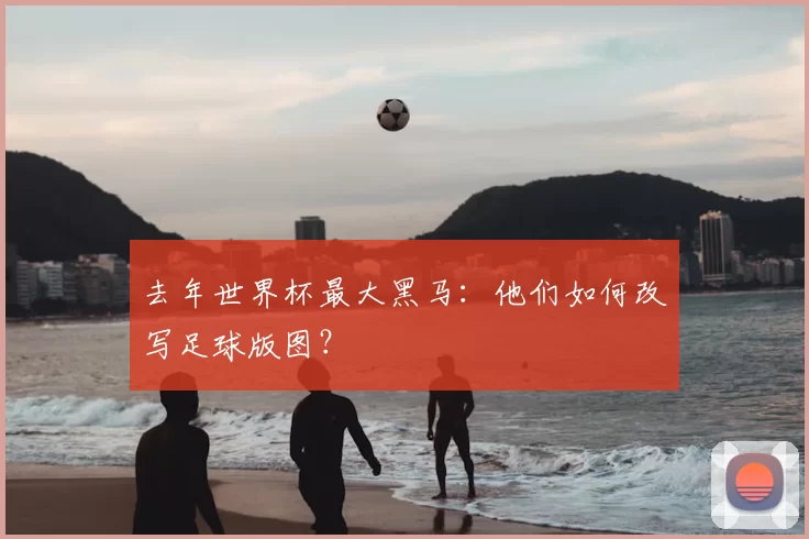 去年世界杯最大黑马：他们如何改写足球版图？