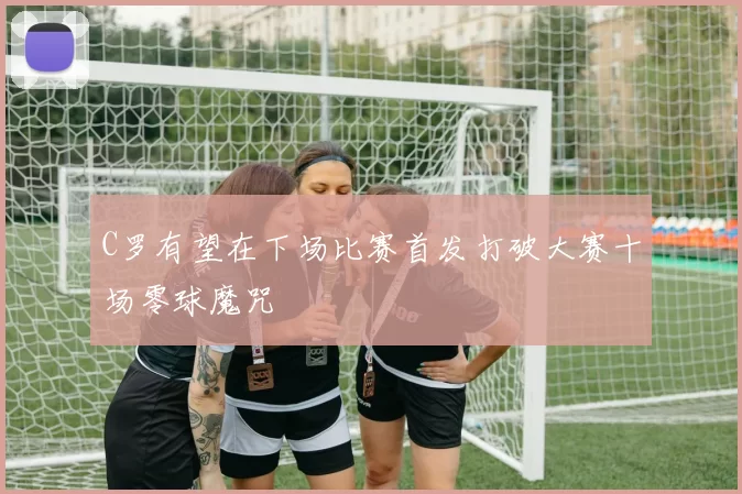 C罗有望在下场比赛首发打破大赛十场零球魔咒