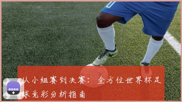 从小组赛到决赛：全方位世界杯足球竞彩分析指南
