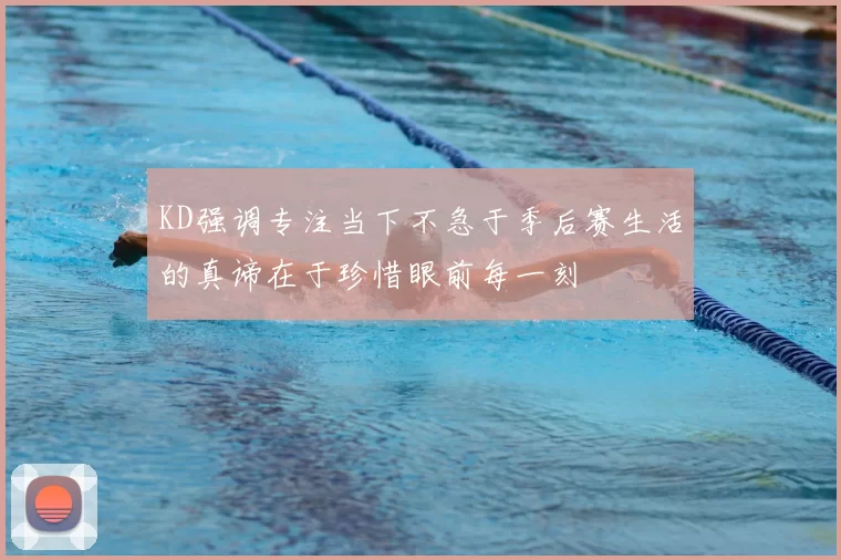 KD强调专注当下不急于季后赛生活的真谛在于珍惜眼前每一刻