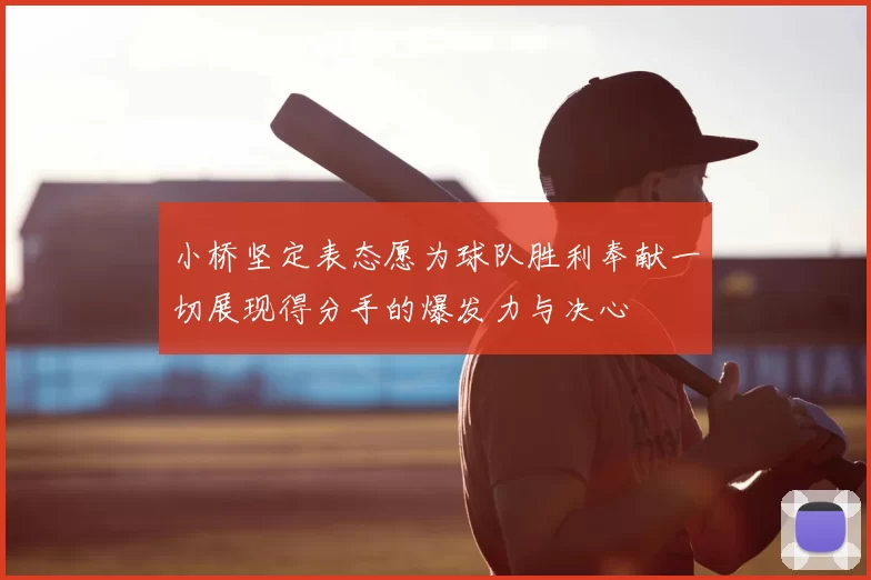 小桥坚定表态愿为球队胜利奉献一切展现得分手的爆发力与决心