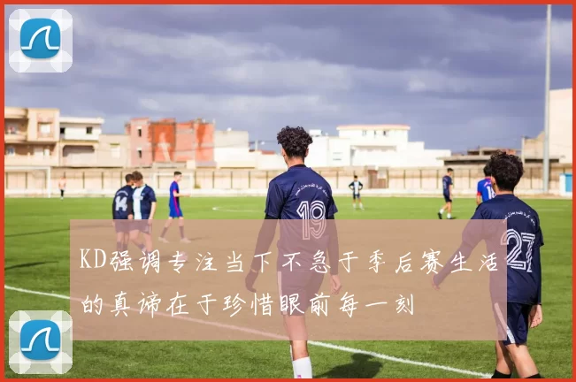 KD强调专注当下不急于季后赛生活的真谛在于珍惜眼前每一刻