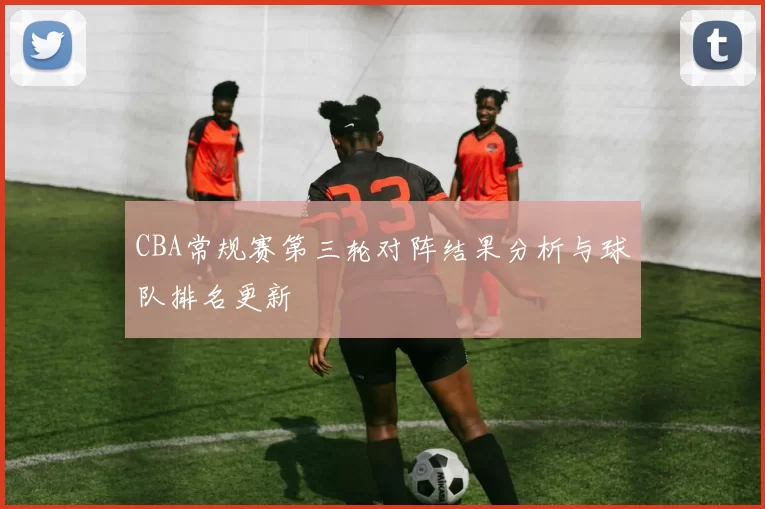 CBA常规赛第三轮对阵结果分析与球队排名更新