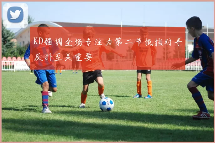 KD强调全场专注力第二节抵挡对手反扑至关重要