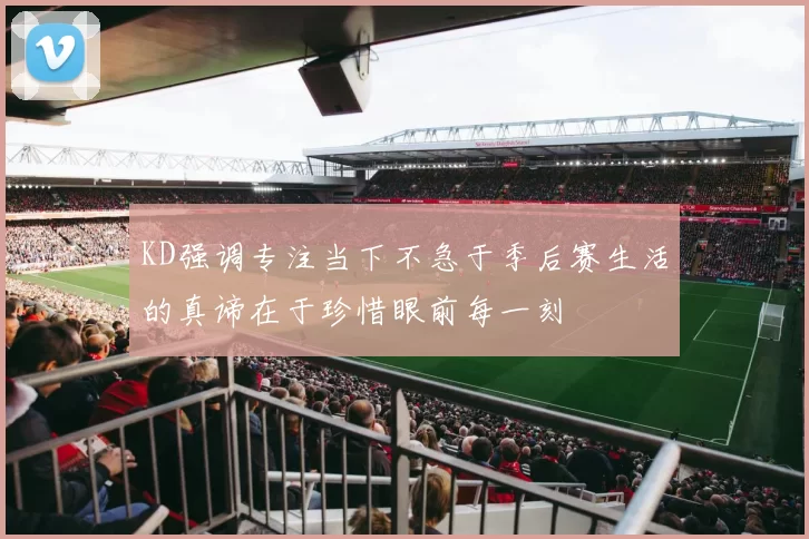 KD强调专注当下不急于季后赛生活的真谛在于珍惜眼前每一刻