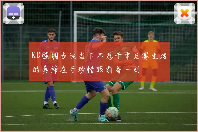 KD强调专注当下不急于季后赛生活的真谛在于珍惜眼前每一刻