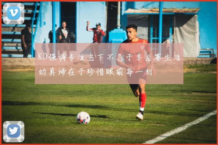 KD强调专注当下不急于季后赛生活的真谛在于珍惜眼前每一刻
