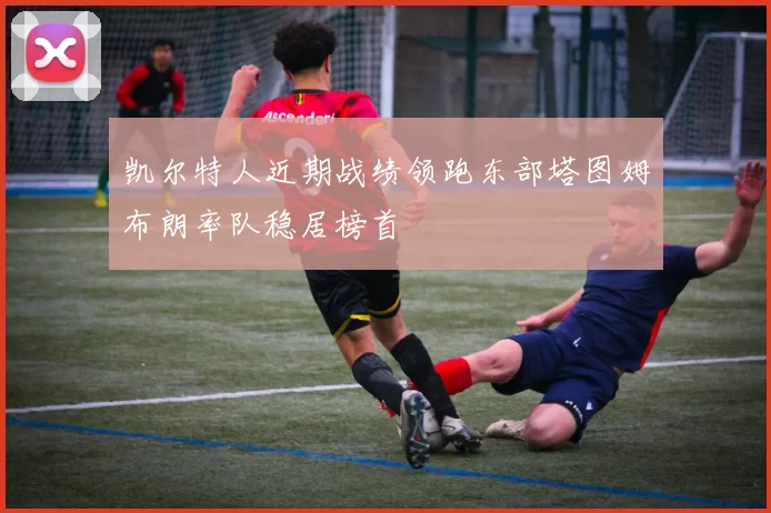 凯尔特人近期战绩领跑东部塔图姆布朗率队稳居榜首