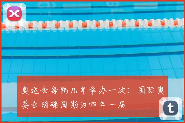 奥运会每隔几年举办一次：国际奥委会明确周期为四年一届