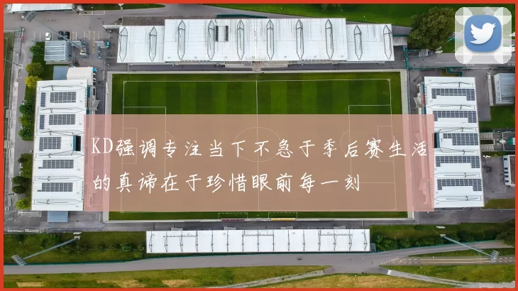 KD强调专注当下不急于季后赛生活的真谛在于珍惜眼前每一刻