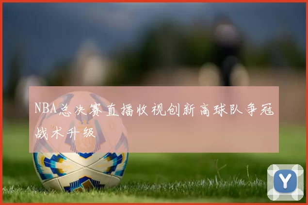NBA总决赛直播收视创新高球队争冠战术升级