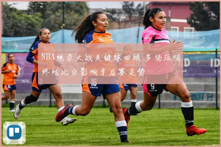 NBA绝杀大战关键球回顾 多场压哨终结比分影响季后赛走势