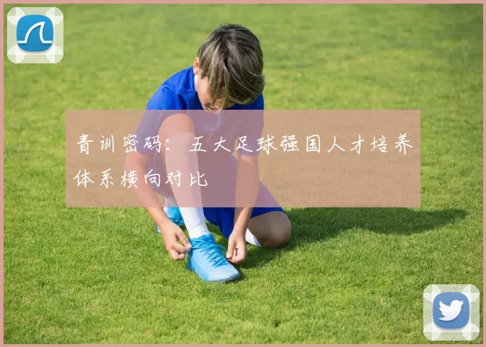 青训密码：五大足球强国人才培养体系横向对比