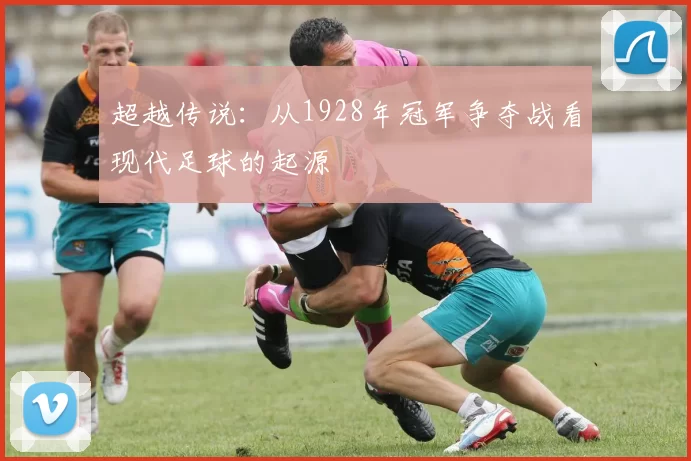 超越传说:从1928年冠军争夺战看现代足球的起源
